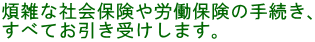 煩雑な社会保険や労働保険の手続き、 すべてお引き受けします。